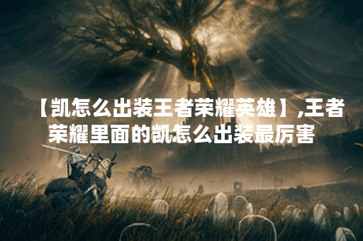 【凯怎么出装王者荣耀英雄】,王者荣耀里面的凯怎么出装最厉害