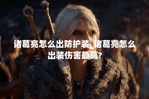 诸葛亮怎么出防护装_诸葛亮怎么出装伤害最高?