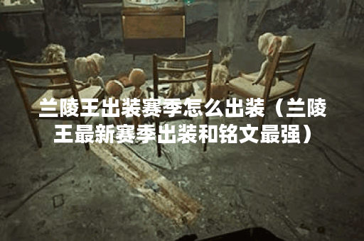 兰陵王出装赛季怎么出装(兰陵王最新赛季出装和铭文最强) 兰陵王出装赛季怎么出装(兰陵王最新赛季出装和铭文最强)