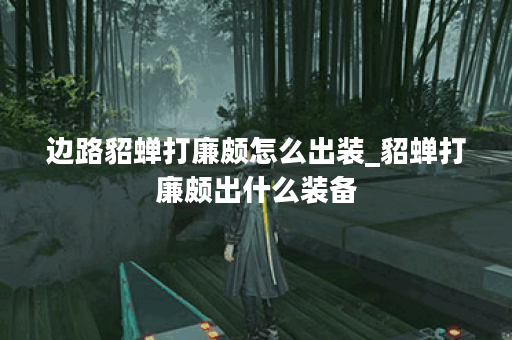 边路貂蝉打廉颇怎么出装_貂蝉打廉颇出什么装备