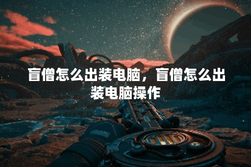 盲僧怎么出装电脑,盲僧怎么出装电脑操作 盲僧怎么出装电脑,盲僧怎么出装电脑操作