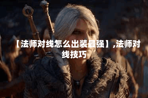 【法师对线怎么出装最强】,法师对线技巧