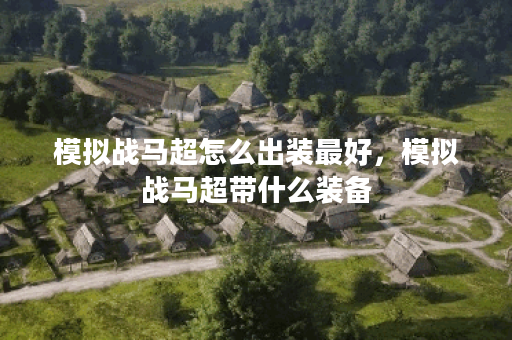 模拟战马超怎么出装最好，模拟战马超带什么装备
