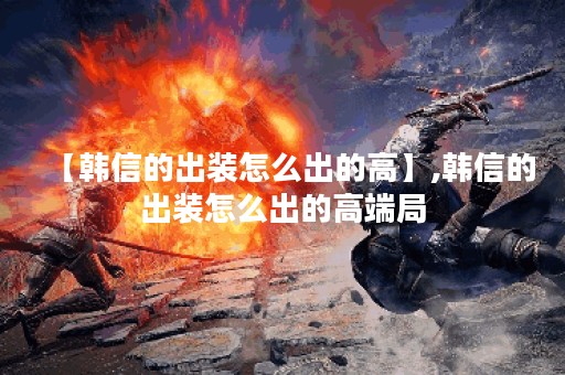 【韩信的出装怎么出的高】,韩信的出装怎么出的高端局 【韩信的出装怎么出的高】,韩信的出装怎么出的高端局
