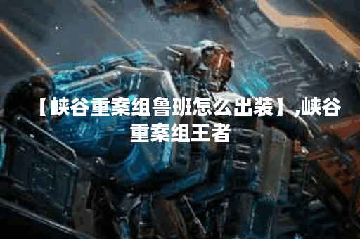 【峡谷重案组鲁班怎么出装】,峡谷重案组王者