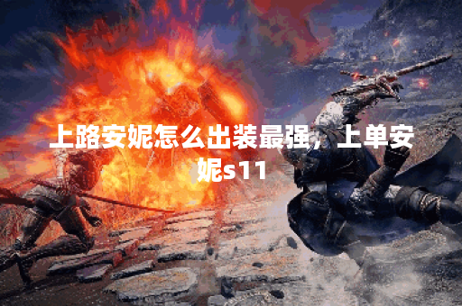 上路安妮怎么出装最强,上单安妮s11 上路安妮怎么出装最强,上单安妮s11