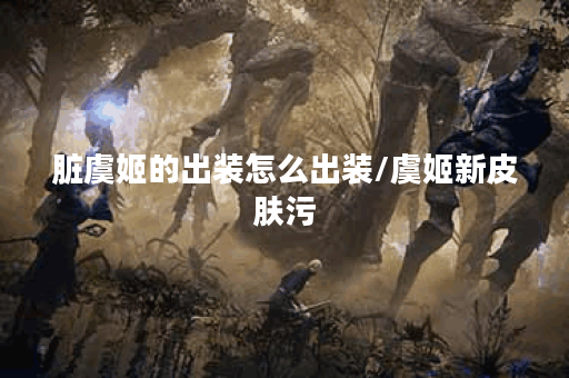 脏虞姬的出装怎么出装/虞姬新皮肤污