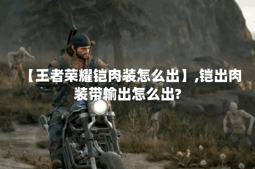 【王者荣耀铠肉装怎么出】,铠出肉装带输出怎么出?