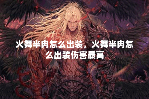 火舞半肉怎么出装，火舞半肉怎么出装伤害最高