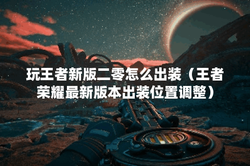 玩王者新版二零怎么出装（王者荣耀最新版本出装位置调整）