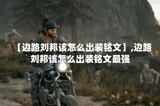 【边路刘邦该怎么出装铭文】,边路刘邦该怎么出装铭文最强