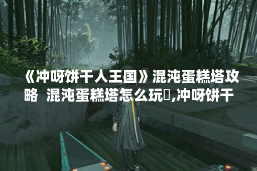 《冲呀饼干人王国》混沌蛋糕塔攻略  混沌蛋糕塔怎么玩​,冲呀饼干人王国资讯