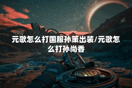 元歌怎么打国服孙策出装/元歌怎么打孙尚香