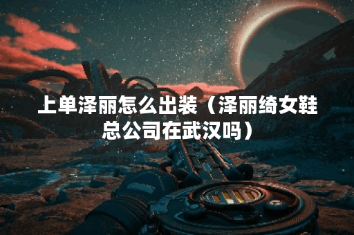 上单泽丽怎么出装（泽丽绮女鞋总公司在武汉吗）