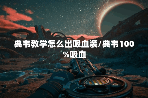 典韦教学怎么出吸血装/典韦100%吸血 典韦教学怎么出吸血装/典韦100%吸血