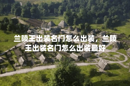 兰陵王出装名门怎么出装,兰陵王出装名门怎么出装最好 兰陵王出装名门怎么出装,兰陵王出装名门怎么出装最好
