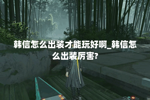 韩信怎么出装才能玩好啊_韩信怎么出装厉害?