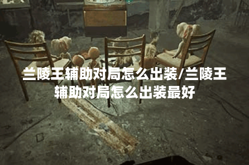 兰陵王辅助对局怎么出装/兰陵王辅助对局怎么出装最好 兰陵王辅助对局怎么出装/兰陵王辅助对局怎么出装最好