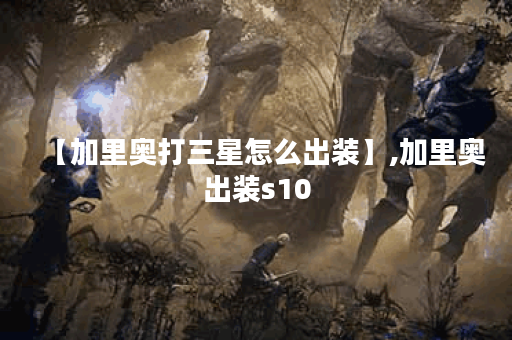 【加里奥打三星怎么出装】,加里奥出装s10