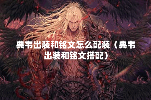 典韦出装和铭文怎么配装(典韦出装和铭文搭配) 典韦出装和铭文怎么配装(典韦出装和铭文搭配)