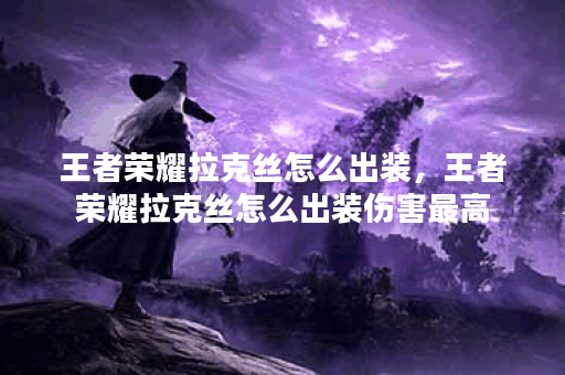 王者荣耀拉克丝怎么出装，王者荣耀拉克丝怎么出装伤害最高