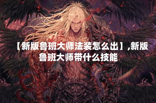 【新版鲁班大师法装怎么出】,新版鲁班大师带什么技能 【新版鲁班大师法装怎么出】,新版鲁班大师带什么技能