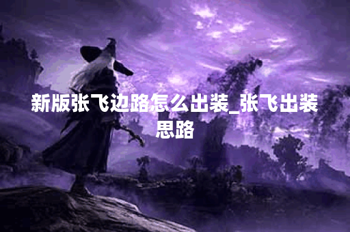 新版张飞边路怎么出装_张飞出装思路 新版张飞边路怎么出装_张飞出装思路