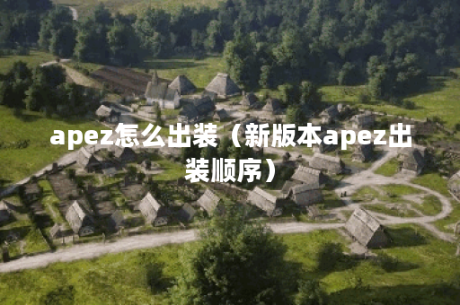 apez怎么出装(新版本apez出装顺序) apez怎么出装(新版本apez出装顺序)