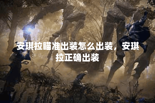 安琪拉瞄准出装怎么出装，安琪拉正确出装