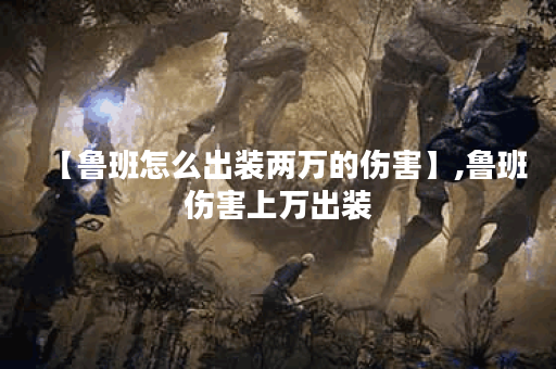 【鲁班怎么出装两万的伤害】,鲁班伤害上万出装