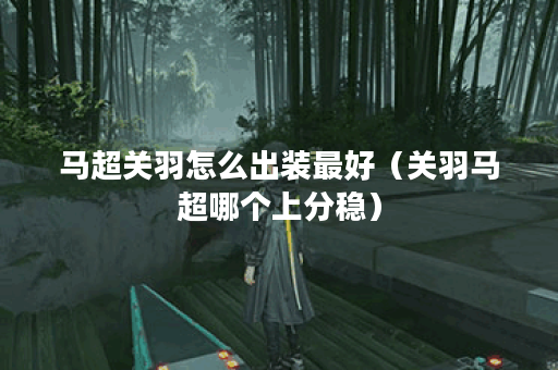 马超关羽怎么出装最好(关羽马超哪个上分稳) 马超关羽怎么出装最好(关羽马超哪个上分稳)