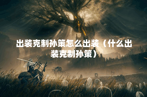 出装克制孙策怎么出装（什么出装克制孙策）