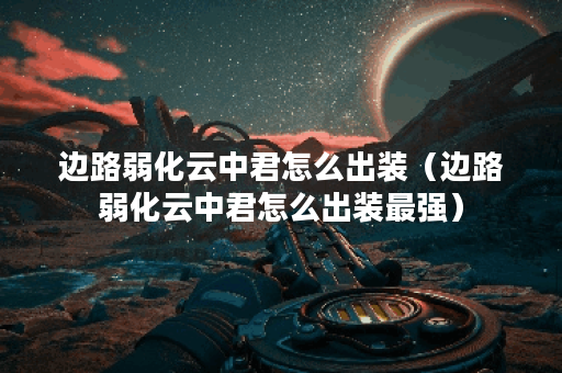 边路弱化云中君怎么出装(边路弱化云中君怎么出装最强) 边路弱化云中君怎么出装(边路弱化云中君怎么出装最强)