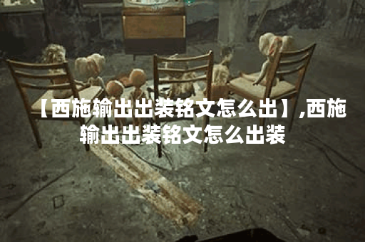 【西施输出出装铭文怎么出】,西施输出出装铭文怎么出装 【西施输出出装铭文怎么出】,西施输出出装铭文怎么出装