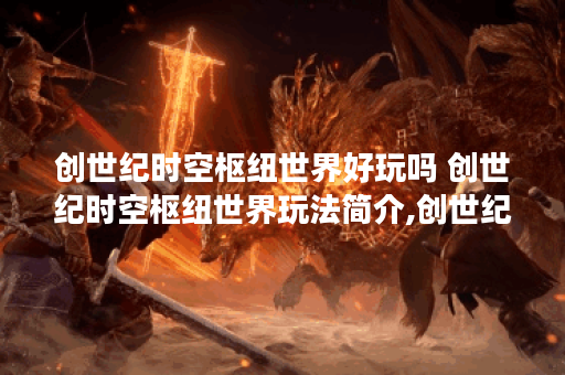 创世纪时空枢纽世界好玩吗 创世纪时空枢纽世界玩法简介,创世纪时空枢纽世界资讯