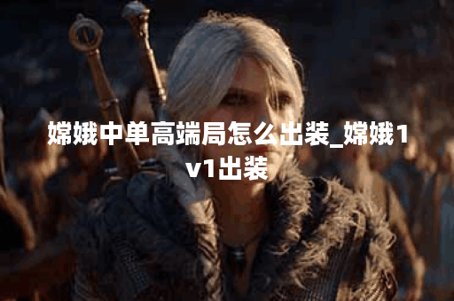 嫦娥中单高端局怎么出装_嫦娥1v1出装