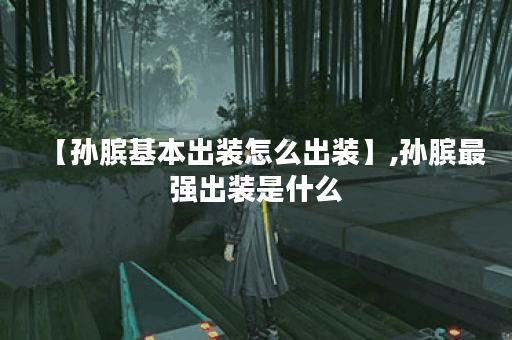 【孙膑基本出装怎么出装】,孙膑最强出装是什么