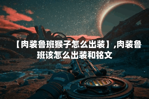 【肉装鲁班猴子怎么出装】,肉装鲁班该怎么出装和铭文