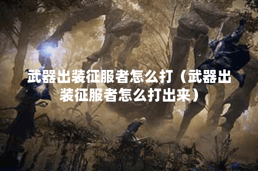 武器出装征服者怎么打(武器出装征服者怎么打出来) 武器出装征服者怎么打(武器出装征服者怎么打出来)