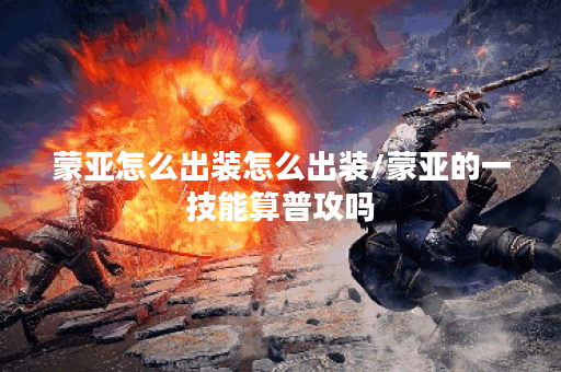蒙亚怎么出装怎么出装/蒙亚的一技能算普攻吗 蒙亚怎么出装怎么出装/蒙亚的一技能算普攻吗