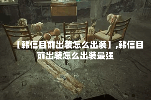 【韩信目前出装怎么出装】,韩信目前出装怎么出装最强