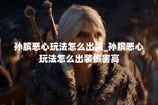 孙膑恶心玩法怎么出装_孙膑恶心玩法怎么出装伤害高 孙膑恶心玩法怎么出装_孙膑恶心玩法怎么出装伤害高