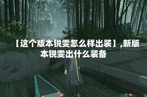 【这个版本锐雯怎么样出装】,新版本锐雯出什么装备