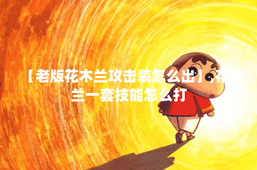 【老版花木兰攻击装怎么出】,花木兰一套技能怎么打