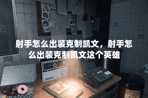 射手怎么出装克制凯文，射手怎么出装克制凯文这个英雄