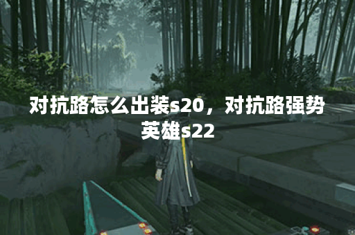 对抗路怎么出装s20，对抗路强势英雄s22