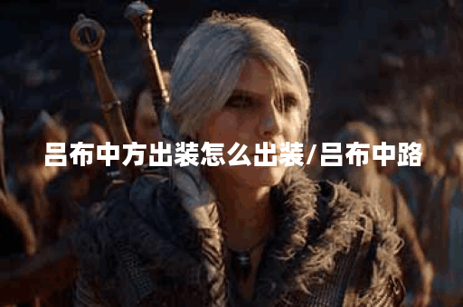 吕布中方出装怎么出装/吕布中路 吕布中方出装怎么出装/吕布中路