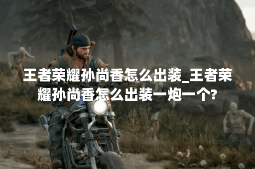 王者荣耀孙尚香怎么出装_王者荣耀孙尚香怎么出装一炮一个? 王者荣耀孙尚香怎么出装_王者荣耀孙尚香怎么出装一炮一个?