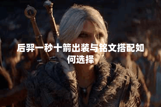 后羿一秒十箭出装与铭文搭配如何选择？