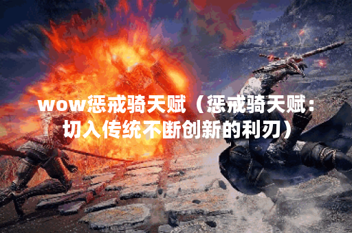 wow惩戒骑天赋（惩戒骑天赋：切入传统不断创新的利刃）